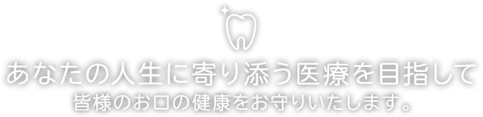 あなたの人生に寄り添う医療を目指して 皆様のお口の健康をお守りいたします。