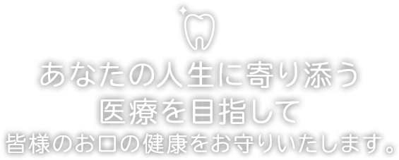 あなたの人生に寄り添う医療を目指して 皆様のお口の健康をお守りいたします。